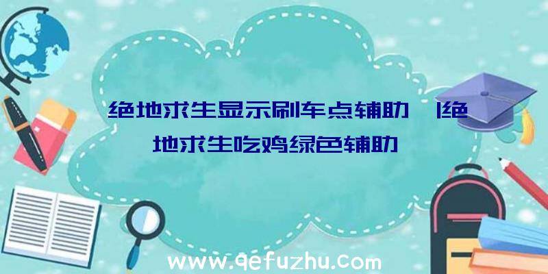 「绝地求生显示刷车点辅助」|绝地求生吃鸡绿色辅助、